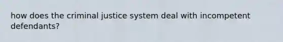 how does the criminal justice system deal with incompetent defendants?