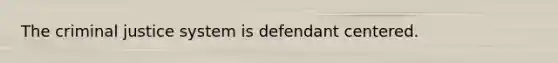 The criminal justice system is defendant centered.