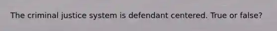 The criminal justice system is defendant centered. True or false?