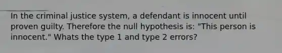 In <a href='https://www.questionai.com/knowledge/kuANd41CrG-the-criminal-justice-system' class='anchor-knowledge'>the criminal justice system</a>, a defendant is innocent until proven guilty. Therefore the null hypothesis is: "This person is innocent." Whats the type 1 and type 2 errors?