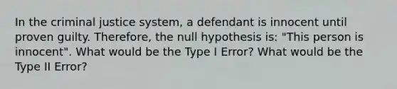 In the criminal justice system, a defendant is innocent until proven guilty. Therefore, the null hypothesis is: "This person is innocent". What would be the Type I Error? What would be the Type II Error?