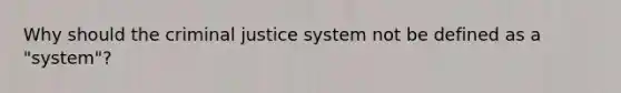 Why should the criminal justice system not be defined as a "system"?