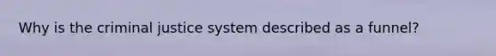 Why is the criminal justice system described as a funnel?