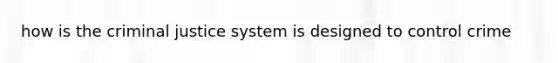 how is the criminal justice system is designed to control crime