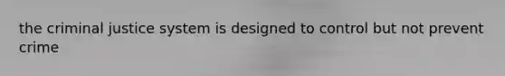 the criminal justice system is designed to control but not prevent crime