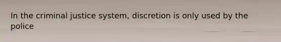 In the criminal justice system, discretion is only used by the police