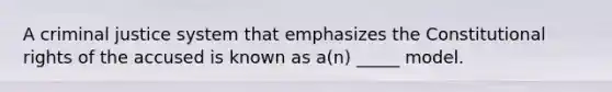 A criminal justice system that emphasizes the Constitutional rights of the accused is known as a(n) _____ model.