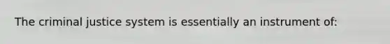 The criminal justice system is essentially an instrument of: