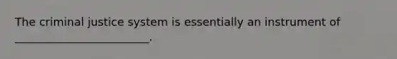 The criminal justice system is essentially an instrument of ________________________.