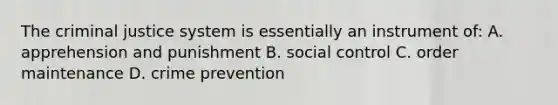 The criminal justice system is essentially an instrument of: A. apprehension and punishment B. social control C. order maintenance D. crime prevention