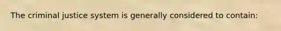 The criminal justice system is generally considered to contain: