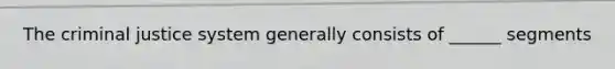 The criminal justice system generally consists of ______ segments