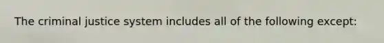 The criminal justice system includes all of the following except: