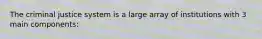 The criminal justice system is a large array of institutions with 3 main components: