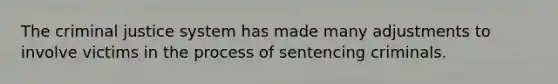 The criminal justice system has made many adjustments to involve victims in the process of sentencing criminals.