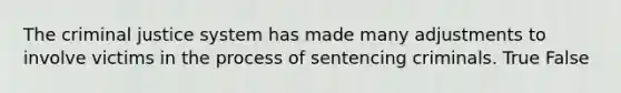 The criminal justice system has made many adjustments to involve victims in the process of sentencing criminals. True False