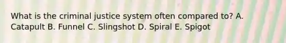 What is the criminal justice system often compared to? A. Catapult B. Funnel C. Slingshot D. Spiral E. Spigot