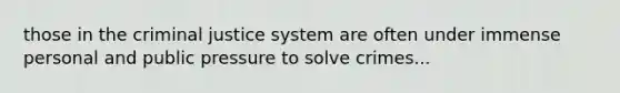 those in the criminal justice system are often under immense personal and public pressure to solve crimes...