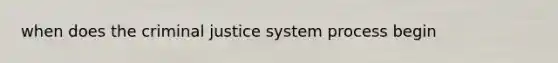 when does the criminal justice system process begin