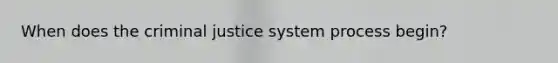 When does <a href='https://www.questionai.com/knowledge/kuANd41CrG-the-criminal-justice-system' class='anchor-knowledge'>the criminal justice system</a> process begin?