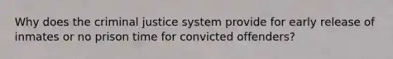 Why does the criminal justice system provide for early release of inmates or no prison time for convicted offenders?