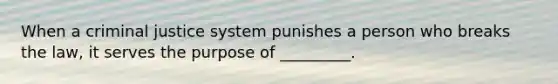 When a criminal justice system punishes a person who breaks the law, it serves the purpose of _________.