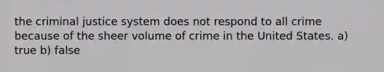 the criminal justice system does not respond to all crime because of the sheer volume of crime in the United States. a) true b) false