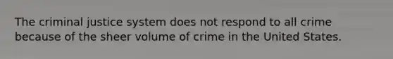 The criminal justice system does not respond to all crime because of the sheer volume of crime in the United States.