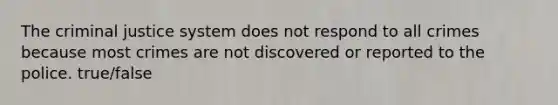 The criminal justice system does not respond to all crimes because most crimes are not discovered or reported to the police. true/false