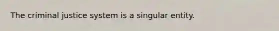 The criminal justice system is a singular entity.