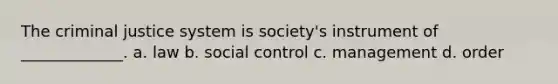 The criminal justice system is society's instrument of _____________. a. law b. social control c. management d. order