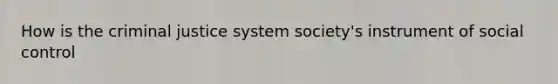 How is the criminal justice system society's instrument of social control