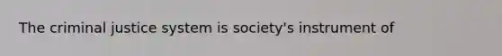 The criminal justice system is society's instrument of