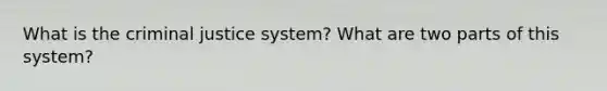 What is the criminal justice system? What are two parts of this system?