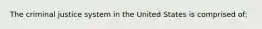 The criminal justice system in the United States is comprised of: