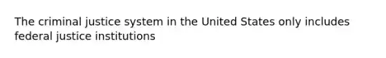 The criminal justice system in the United States only includes federal justice institutions