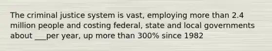 The criminal justice system is vast, employing more than 2.4 million people and costing federal, state and local governments about ___per year, up more than 300% since 1982