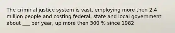 The criminal justice system is vast, employing more then 2.4 million people and costing federal, state and local government about ___ per year, up more then 300 % since 1982