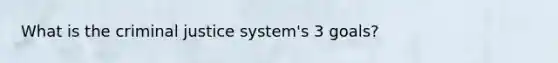 What is the criminal justice system's 3 goals?