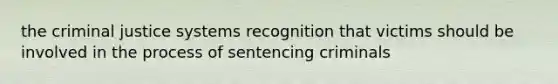 the criminal justice systems recognition that victims should be involved in the process of sentencing criminals