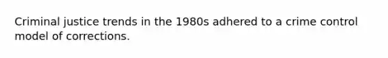 Criminal justice trends in the 1980s adhered to a crime control model of corrections.