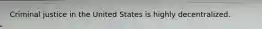 Criminal justice in the United States is highly decentralized.