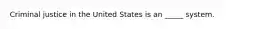 Criminal justice in the United States is an _____ system.