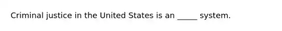 Criminal justice in the United States is an _____ system.