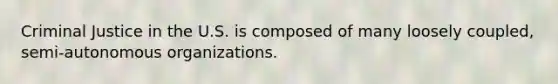 Criminal Justice in the U.S. is composed of many loosely coupled, semi-autonomous organizations.