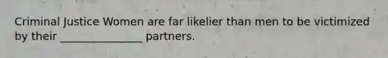 Criminal Justice Women are far likelier than men to be victimized by their _______________ partners.
