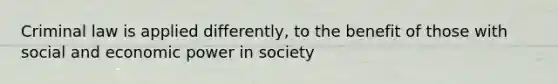 Criminal law is applied differently, to the benefit of those with social and economic power in society