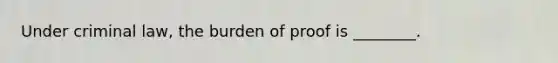 Under criminal law, the burden of proof is ________.