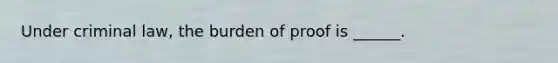 Under criminal law, the burden of proof is ______.