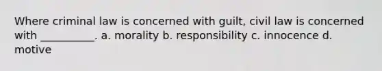 Where criminal law is concerned with guilt, civil law is concerned with __________. a. morality b. responsibility c. innocence d. motive